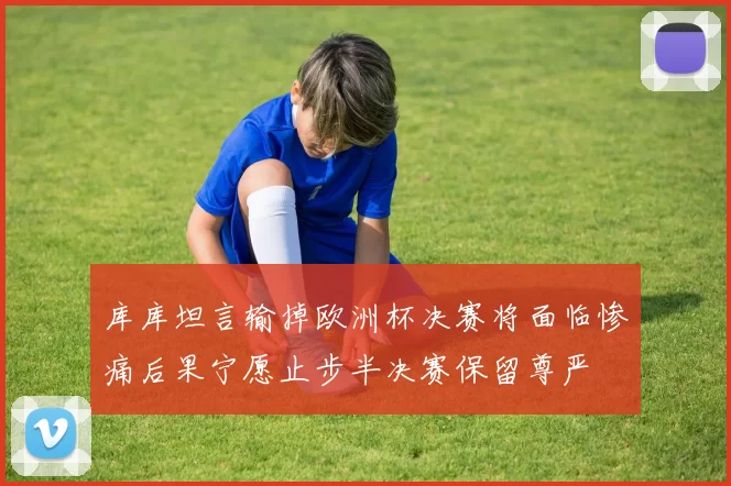 库库坦言输掉欧洲杯决赛将面临惨痛后果宁愿止步半决赛保留尊严