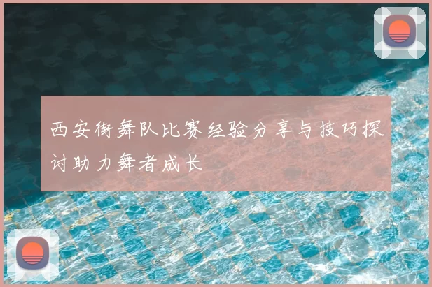西安街舞队比赛经验分享与技巧探讨助力舞者成长