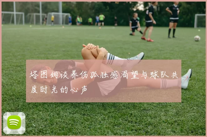 塔图姆谈养伤孤独感渴望与球队共度时光的心声