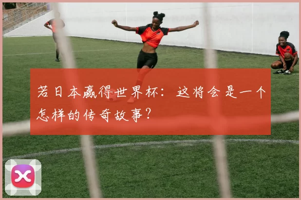 若日本赢得世界杯:这将会是一个怎样的传奇故事?