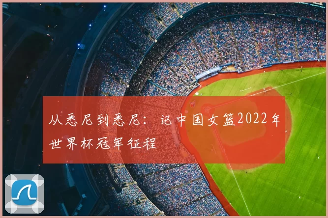 从悉尼到悉尼:记中国女篮2022年世界杯冠军征程