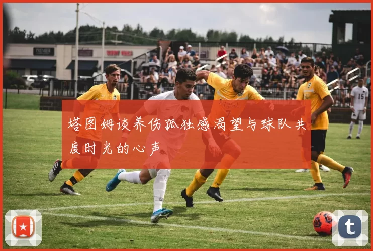 塔图姆谈养伤孤独感渴望与球队共度时光的心声