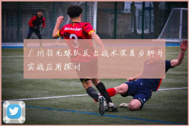 广州羽毛球队反击战术深度分析与实战应用探讨