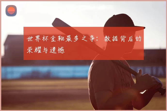 世界杯金靴最多之争:数据背后的荣耀与遗憾