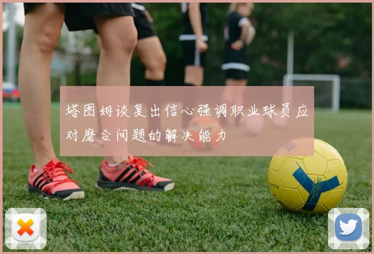 塔图姆谈复出信心强调职业球员应对磨合问题的解决能力