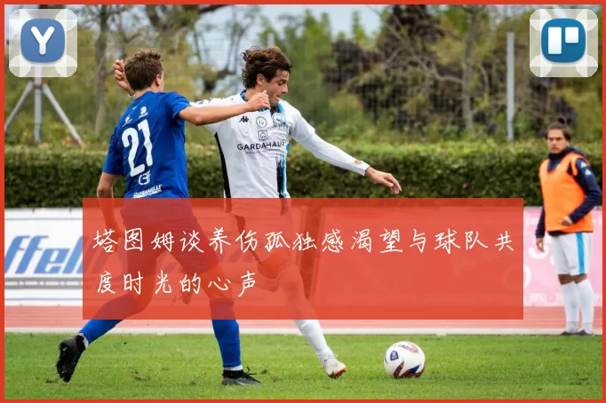 塔图姆谈养伤孤独感渴望与球队共度时光的心声