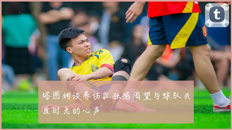 塔图姆谈养伤孤独感渴望与球队共度时光的心声