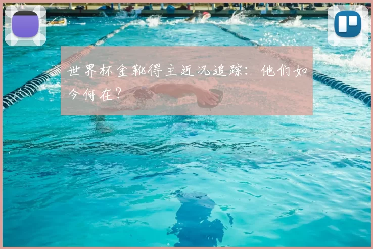 世界杯金靴得主近况追踪:他们如今何在?