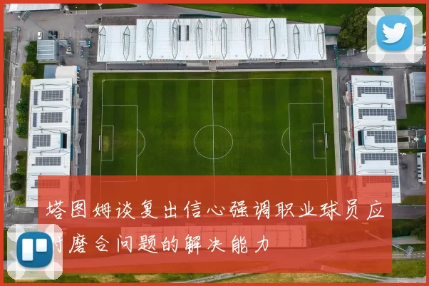 塔图姆谈复出信心强调职业球员应对磨合问题的解决能力