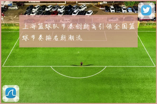 上海篮球队节奏创新高引领全国篮球节奏排名新潮流