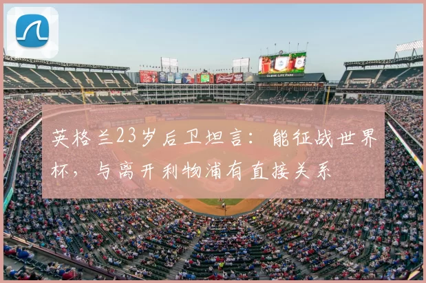 英格兰23岁后卫坦言:能征战世界杯,与离开利物浦有直接关系