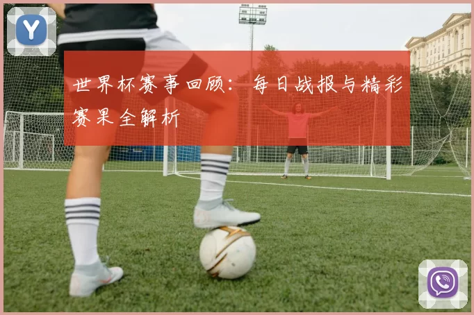 世界杯赛事回顾:每日战报与精彩赛果全解析