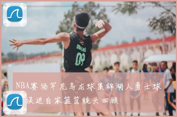NBA赛场罕见乌龙球集锦湖人勇士球员误进自家篮筐镜头回顾