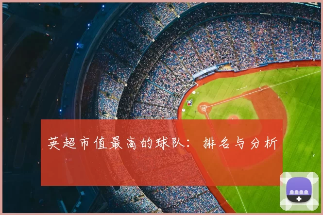 英超市值最高的球队：排名与分析
