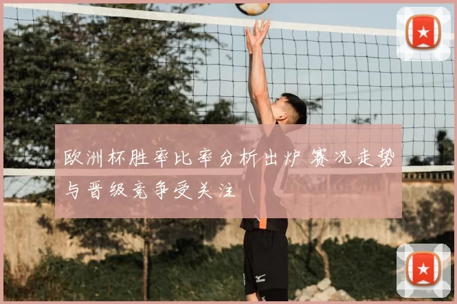 欧洲杯胜率比率分析出炉 赛况走势与晋级竞争受关注