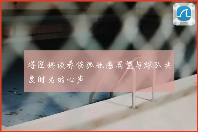 塔图姆谈养伤孤独感渴望与球队共度时光的心声
