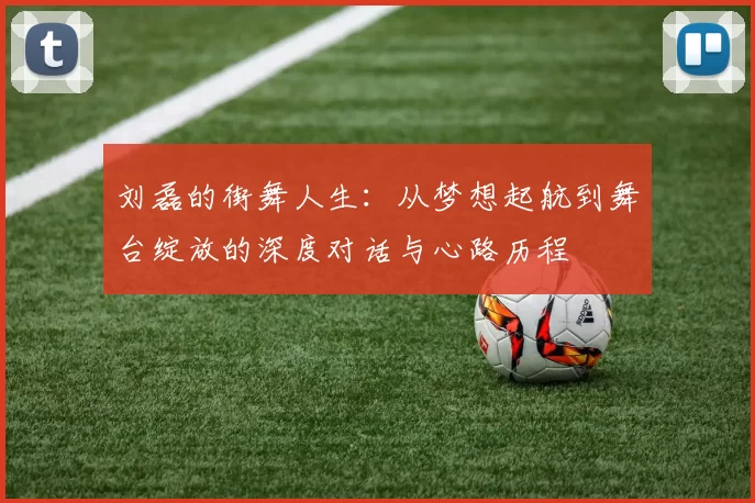 刘磊的街舞人生：从梦想起航到舞台绽放的深度对话与心路历程