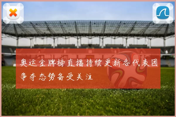 奥运金牌榜直播持续更新各代表团争夺态势备受关注