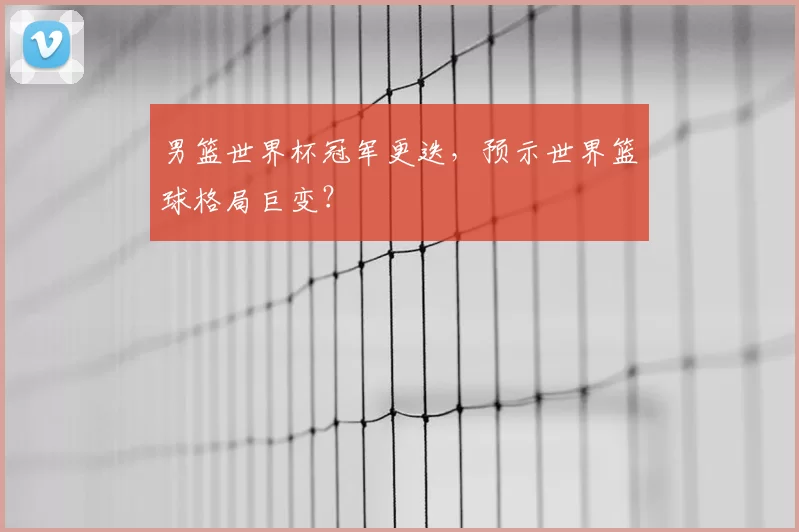 男篮世界杯冠军更迭,预示世界篮球格局巨变?