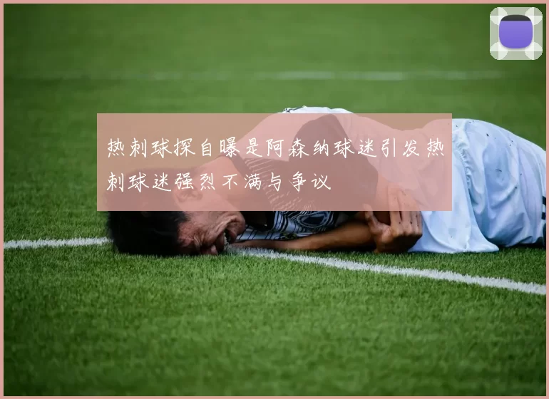 热刺球探自曝是阿森纳球迷引发热刺球迷强烈不满与争议
