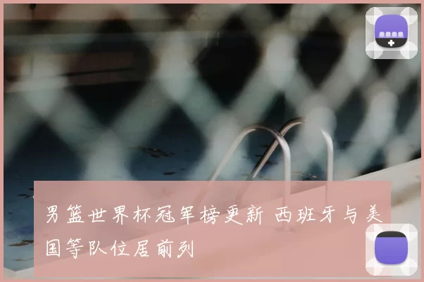 男篮世界杯冠军榜更新 西班牙与美国等队位居前列