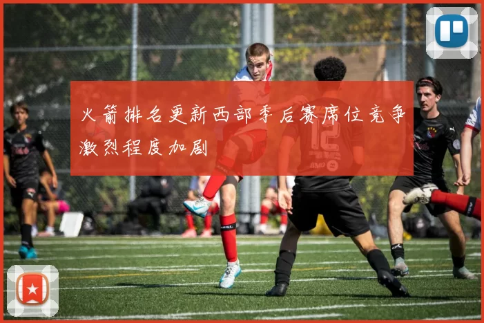 火箭排名更新西部季后赛席位竞争激烈程度加剧