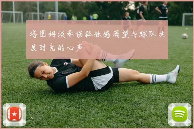 塔图姆谈养伤孤独感渴望与球队共度时光的心声