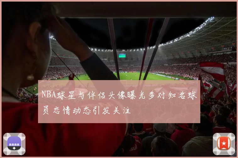NBA球星与伴侣头像曝光多对知名球员恋情动态引发关注