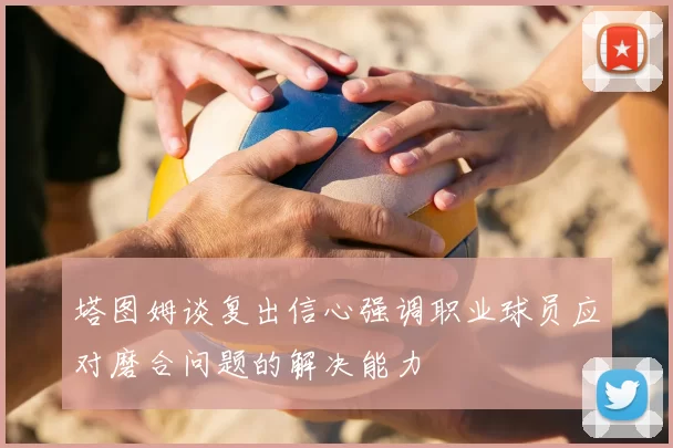 塔图姆谈复出信心强调职业球员应对磨合问题的解决能力