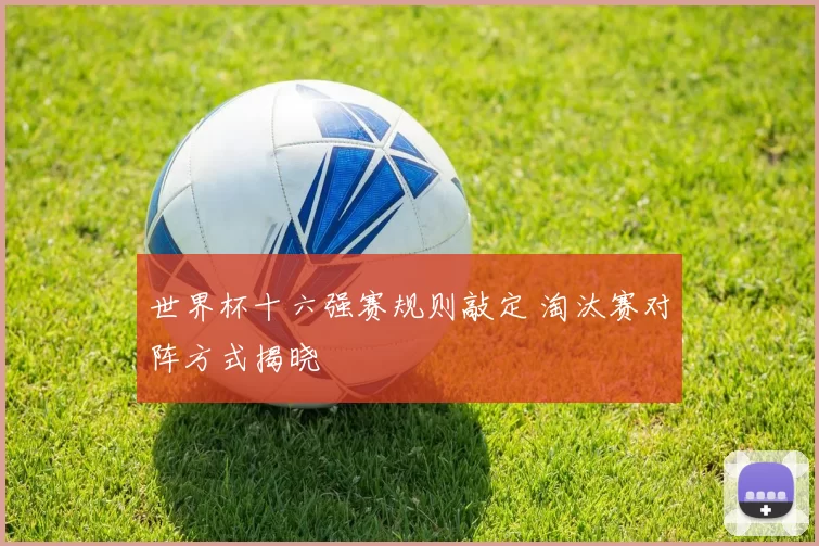 世界杯十六强赛规则敲定 淘汰赛对阵方式揭晓