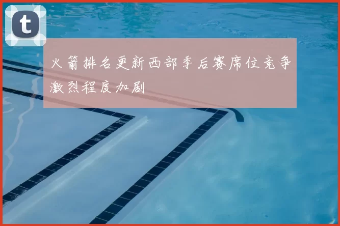 火箭排名更新西部季后赛席位竞争激烈程度加剧