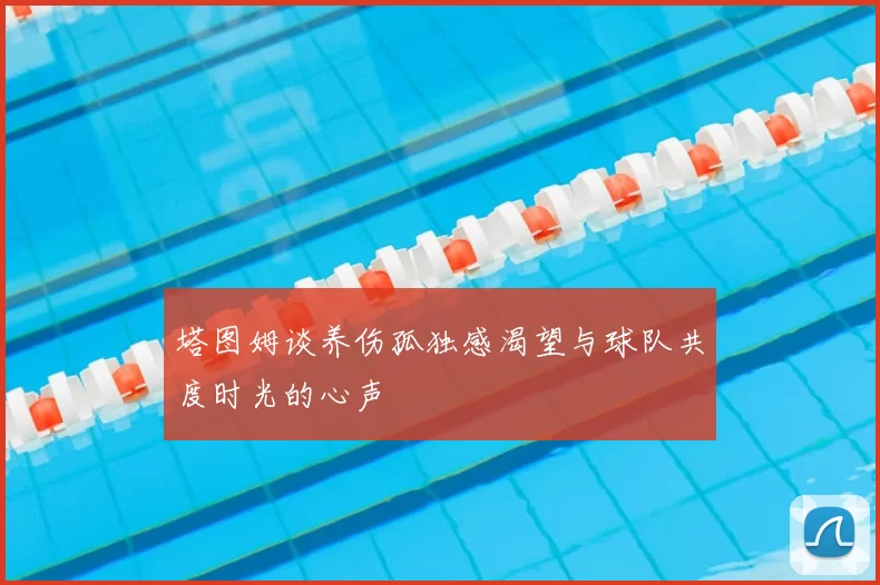塔图姆谈养伤孤独感渴望与球队共度时光的心声