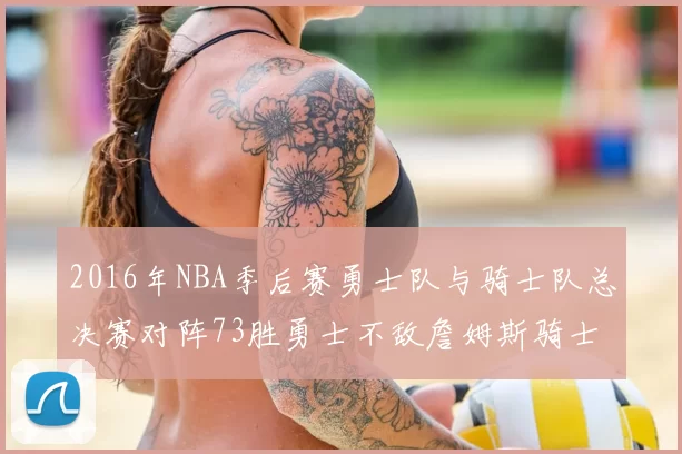 2016年NBA季后赛勇士队与骑士队总决赛对阵73胜勇士不敌詹姆斯骑士队逆转夺冠