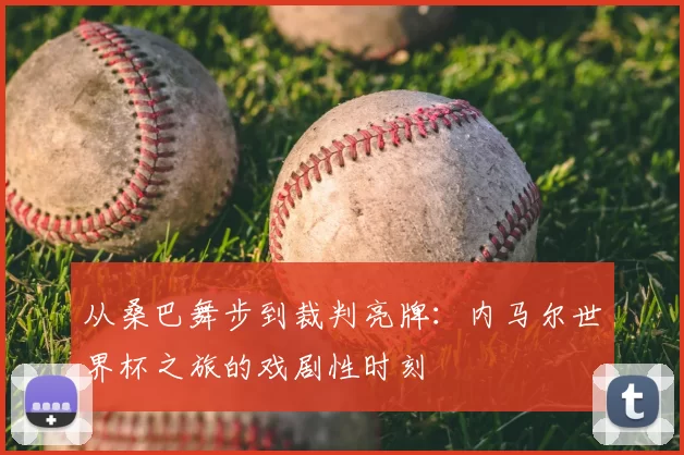 从桑巴舞步到裁判亮牌:内马尔世界杯之旅的戏剧性时刻