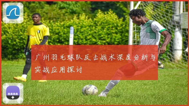 广州羽毛球队反击战术深度分析与实战应用探讨