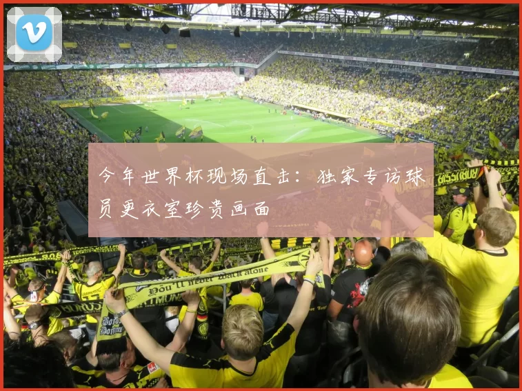 今年世界杯现场直击:独家专访球员更衣室珍贵画面