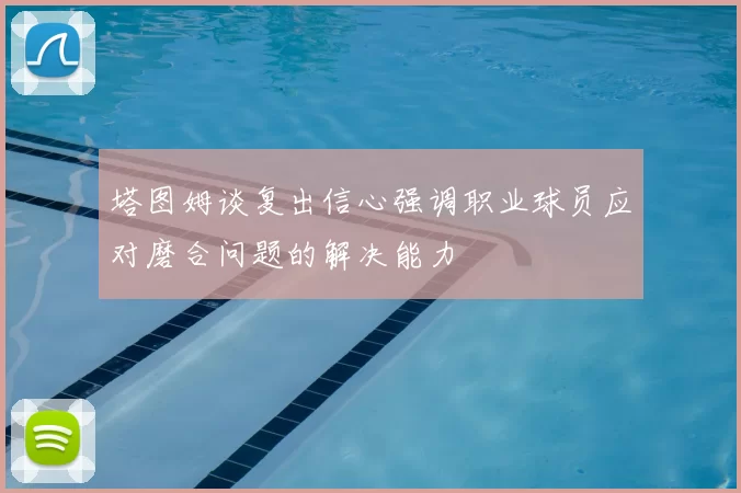 塔图姆谈复出信心强调职业球员应对磨合问题的解决能力
