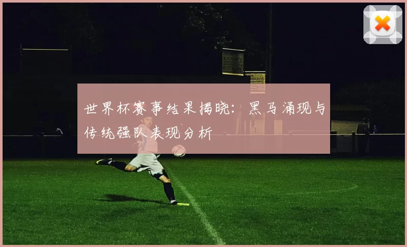 世界杯赛事结果揭晓:黑马涌现与传统强队表现分析
