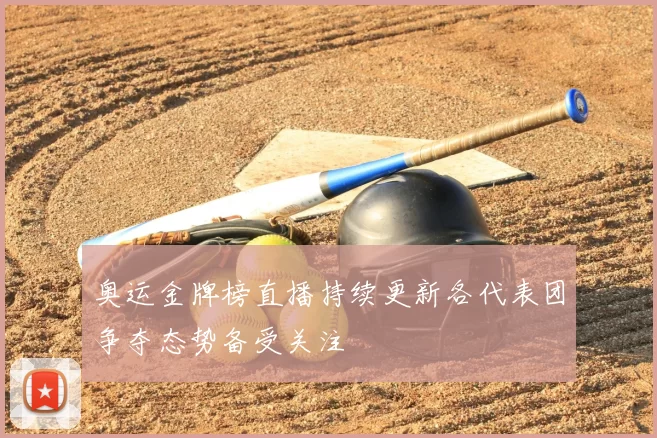 奥运金牌榜直播持续更新各代表团争夺态势备受关注