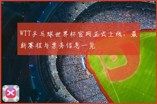 WTT乒乓球世界杯官网正式上线,最新赛程与票务信息一览
