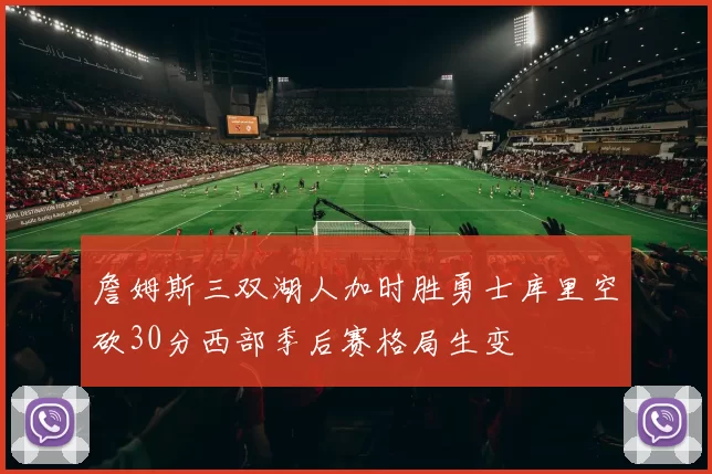詹姆斯三双湖人加时胜勇士库里空砍30分西部季后赛格局生变