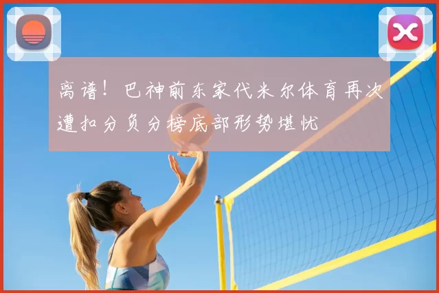 离谱！巴神前东家代米尔体育再次遭扣分负分榜底部形势堪忧