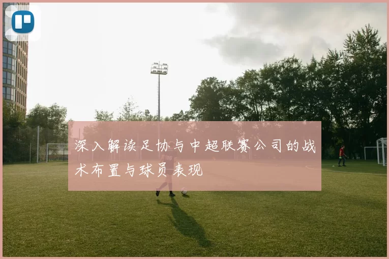 深入解读足协与中超联赛公司的战术布置与球员表现