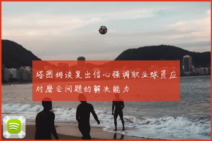 塔图姆谈复出信心强调职业球员应对磨合问题的解决能力