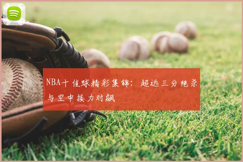 NBA十佳球精彩集锦：超远三分绝杀与空中接力对飙