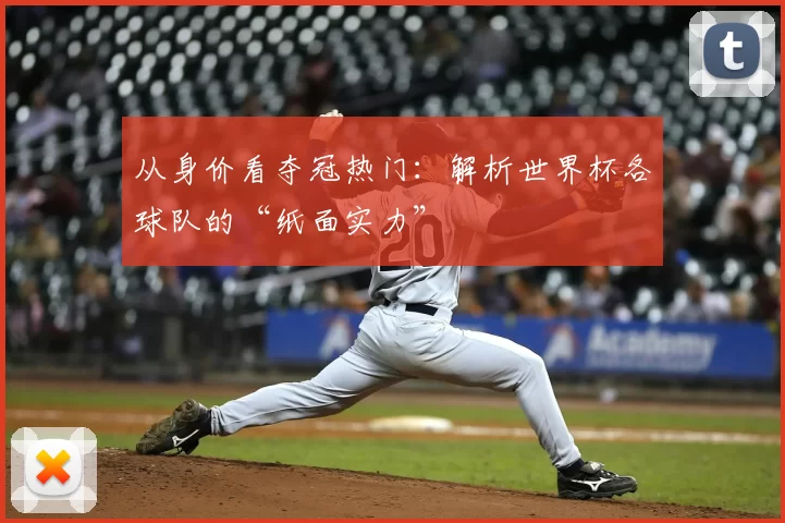 从身价看夺冠热门：解析世界杯各球队的“纸面实力”