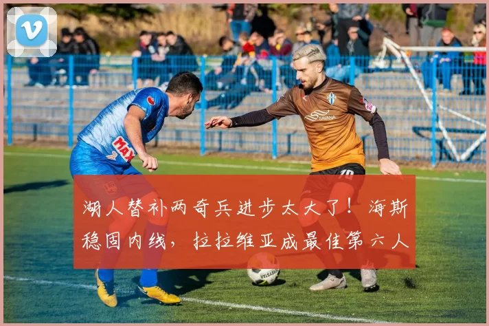 湖人替补两奇兵进步太大了！海斯稳固内线，拉拉维亚成最佳第六人