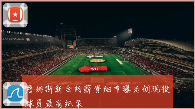 詹姆斯新合约薪资细节曝光创现役球员最高纪录