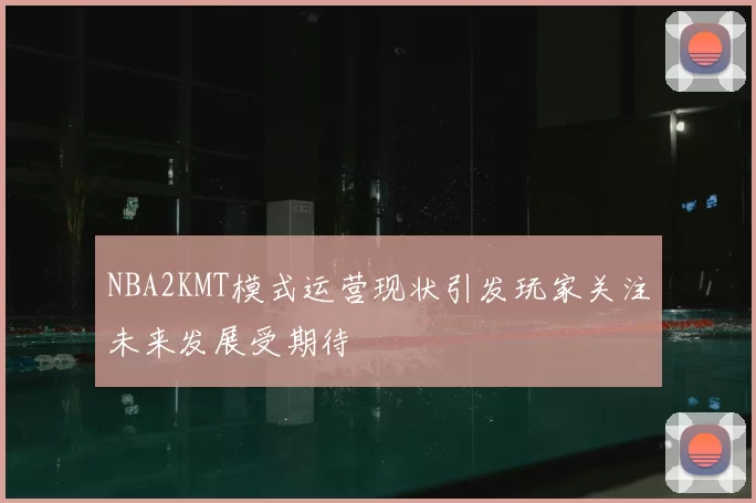 NBA2KMT模式运营现状引发玩家关注未来发展受期待