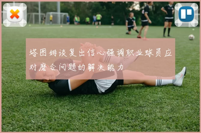 塔图姆谈复出信心强调职业球员应对磨合问题的解决能力